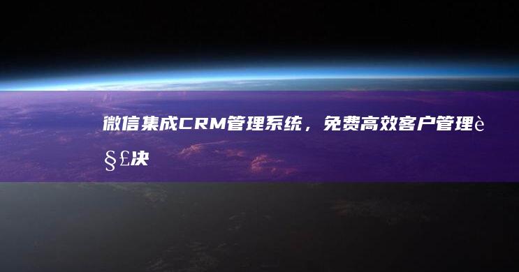 微信集成CRM管理系统，免费高效客户管理解决方案