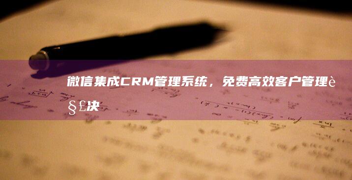 微信集成CRM管理系统，免费高效客户管理解决方案